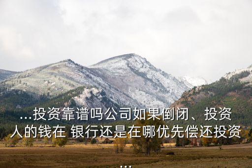 ...投資靠譜嗎公司如果倒閉、投資人的錢在 銀行還是在哪優(yōu)先償還投資...