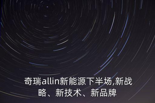  奇瑞allin新能源下半場,新戰(zhàn)略、新技術(shù)、新品牌