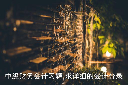 中級財務(wù)會計習(xí)題,求詳細的會計分錄