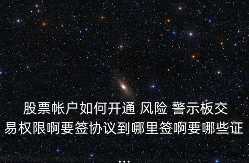  股票帳戶(hù)如何開(kāi)通 風(fēng)險(xiǎn) 警示板交易權(quán)限啊要簽協(xié)議到哪里簽啊要哪些證...