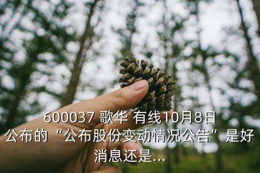 600037 歌華 有線(xiàn)10月8日公布的“公布股份變動(dòng)情況公告”是好消息還是...