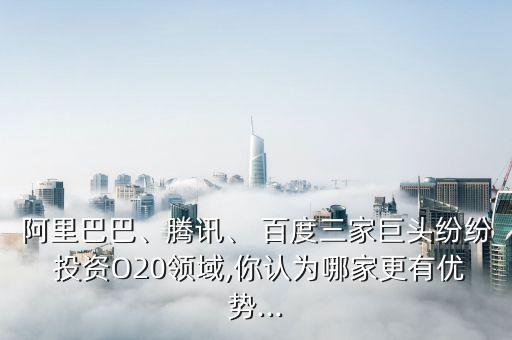 阿里巴巴、騰訊、 百度三家巨頭紛紛 投資O20領域,你認為哪家更有優(yōu)勢...