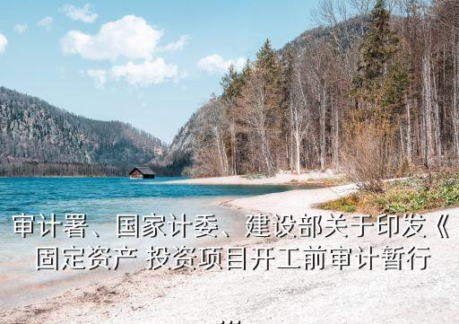 審計(jì)署、國家計(jì)委、建設(shè)部關(guān)于印發(fā)《 固定資產(chǎn) 投資項(xiàng)目開工前審計(jì)暫行...