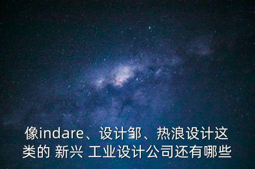 像indare、設(shè)計鄒、熱浪設(shè)計這類的 新興 工業(yè)設(shè)計公司還有哪些