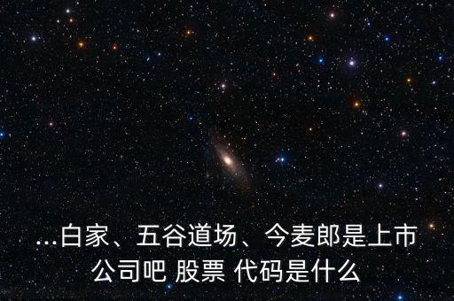 ...白家、五谷道場、今麥郎是上市公司吧 股票 代碼是什么