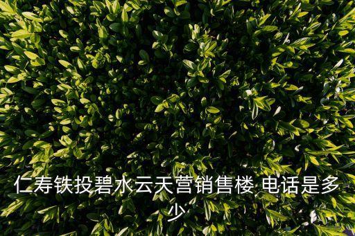 仁壽鐵投碧水云天營(yíng)銷(xiāo)售樓 電話是多少