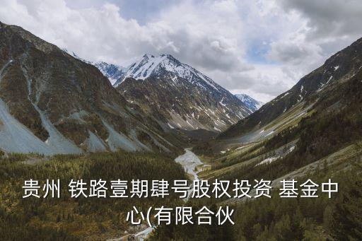 貴州 鐵路壹期肆號股權投資 基金中心(有限合伙