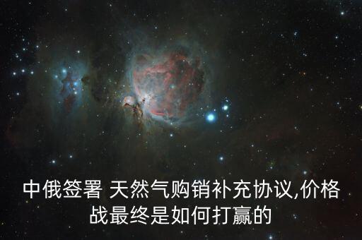 中俄簽署 天然氣購(gòu)銷(xiāo)補(bǔ)充協(xié)議,價(jià)格戰(zhàn)最終是如何打贏的
