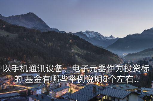 以手機通訊設備、電子元器件為投資標的 基金有哪些舉例說明8個左右...