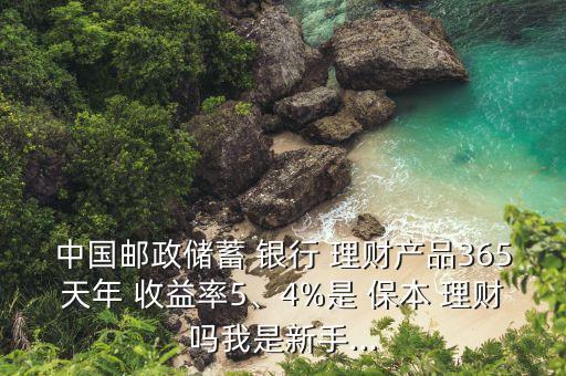 中國郵政儲(chǔ)蓄 銀行 理財(cái)產(chǎn)品365天年 收益率5、4%是 保本 理財(cái)嗎我是新手...