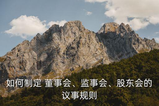 如何制定 董事會(huì)、監(jiān)事會(huì)、股東會(huì)的議事規(guī)則