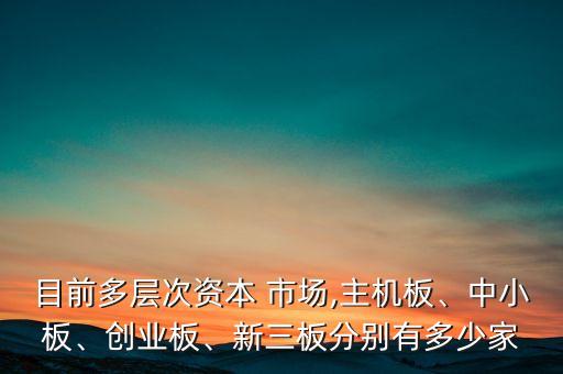 目前多層次資本 市場(chǎng),主機(jī)板、中小板、創(chuàng)業(yè)板、新三板分別有多少家