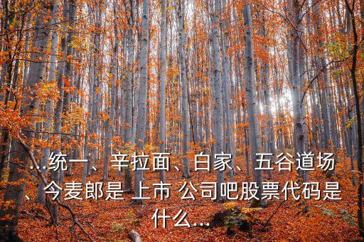 ...統(tǒng)一、辛拉面、白家、五谷道場、今麥郎是 上市 公司吧股票代碼是什么...