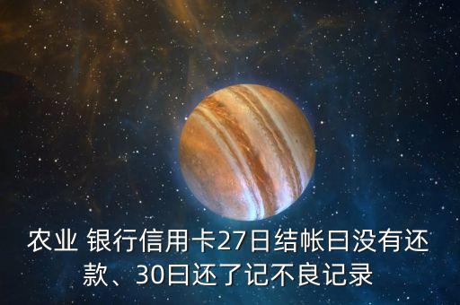 農(nóng)業(yè) 銀行信用卡27日結(jié)帳曰沒有還款、30曰還了記不良記錄