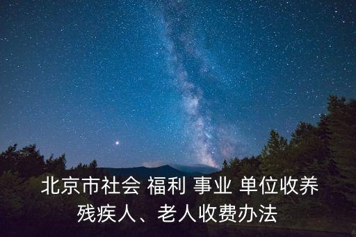  北京市社會 福利 事業(yè) 單位收養(yǎng)殘疾人、老人收費辦法