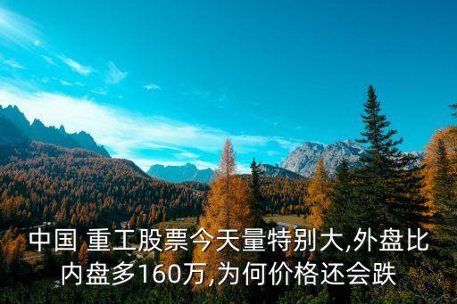 中國(guó) 重工股票今天量特別大,外盤比內(nèi)盤多160萬(wàn),為何價(jià)格還會(huì)跌