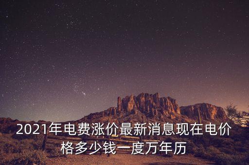 2021年電費(fèi)漲價最新消息現(xiàn)在電價格多少錢一度萬年歷