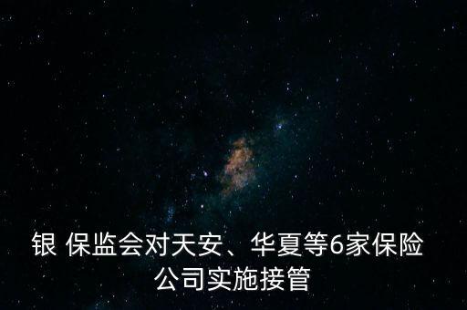 銀 保監(jiān)會對天安、華夏等6家保險 公司實施接管