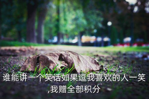 誰(shuí)能講一個(gè)笑話(huà)如果逗我喜歡的人一笑,我贈(zèng)全部積分