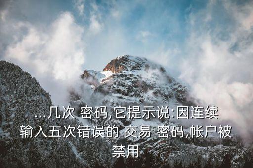 ...幾次 密碼,它提示說(shuō):因連續(xù)輸入五次錯(cuò)誤的 交易 密碼,帳戶(hù)被禁用