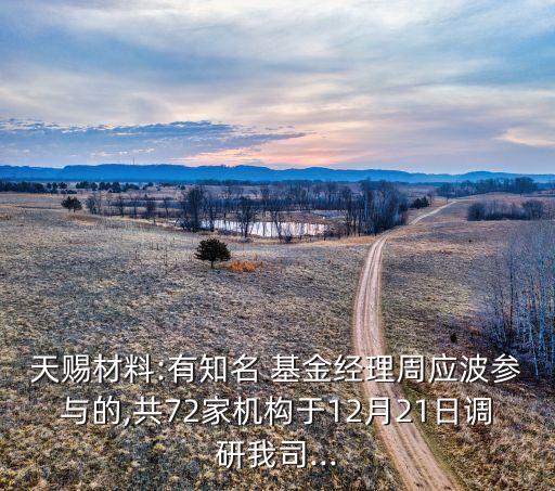 天賜材料:有知名 基金經(jīng)理周應波參與的,共72家機構于12月21日調(diào)研我司...