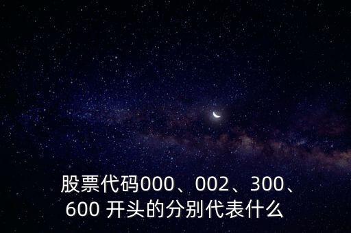  股票代碼000、002、300、600 開頭的分別代表什么