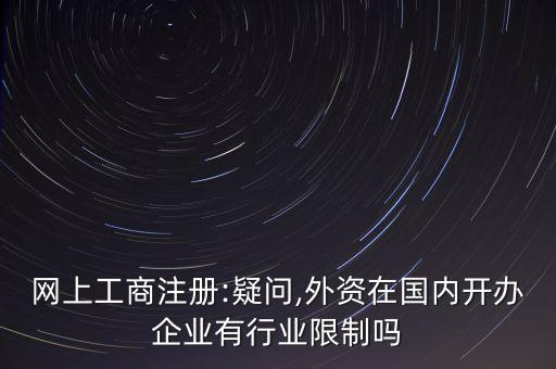 網(wǎng)上工商注冊:疑問,外資在國內開辦企業(yè)有行業(yè)限制嗎