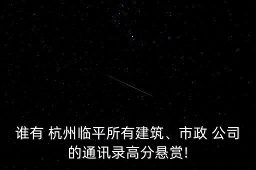 誰有 杭州臨平所有建筑、市政 公司的通訊錄高分懸賞!