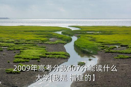 2009年高考分數(shù)407分能讀什么大學(xué)[我是 福建的】