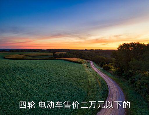 四輪 電動(dòng)車售價(jià)二萬(wàn)元以下的