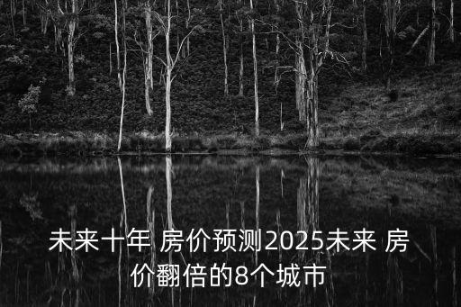 未來十年 房價(jià)預(yù)測(cè)2025未來 房價(jià)翻倍的8個(gè)城市