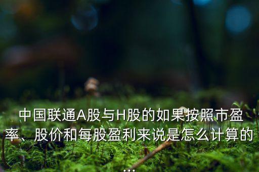  中國聯通A股與H股的如果按照市盈率、股價和每股盈利來說是怎么計算的...