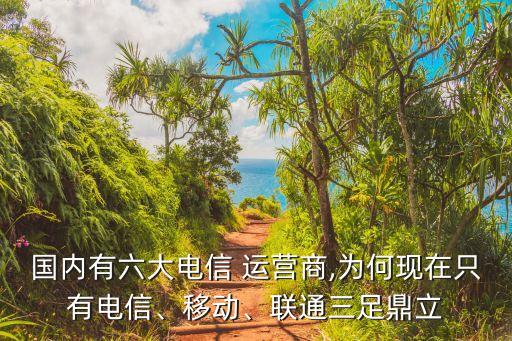 國內(nèi)有六大電信 運(yùn)營商,為何現(xiàn)在只有電信、移動、聯(lián)通三足鼎立