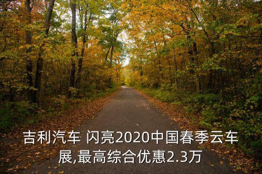 吉利汽車 閃亮2020中國(guó)春季云車展,最高綜合優(yōu)惠2.3萬