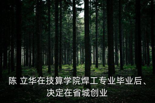 陳 立華在技算學(xué)院焊工專業(yè)畢業(yè)后、決定在省城創(chuàng)業(yè)