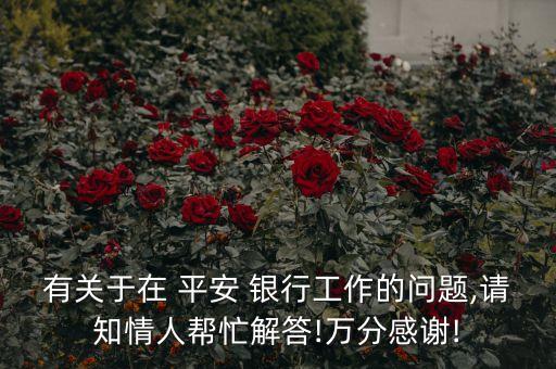 有關于在 平安 銀行工作的問題,請知情人幫忙解答!萬分感謝!