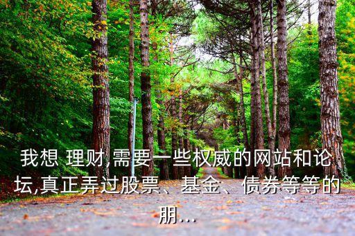 我想 理財(cái),需要一些權(quán)威的網(wǎng)站和論壇,真正弄過(guò)股票、基金、債券等等的朋...