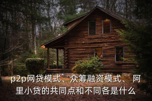 p2p網貸模式、眾籌融資模式、 阿里小貸的共同點和不同各是什么