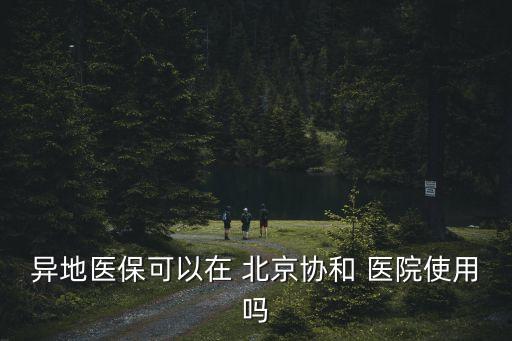 異地醫(yī)?？梢栽?北京協(xié)和 醫(yī)院使用嗎