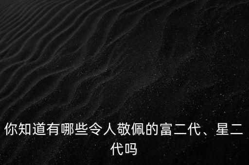 你知道有哪些令人敬佩的富二代、星二代嗎