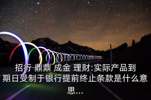 招行 鼎鼎 成金 理財:實際產品到期日受制于銀行提前終止條款是什么意思...