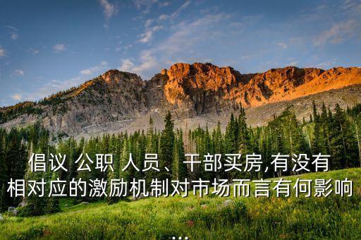 倡議 公職 人員、干部買(mǎi)房,有沒(méi)有相對(duì)應(yīng)的激勵(lì)機(jī)制對(duì)市場(chǎng)而言有何影響...