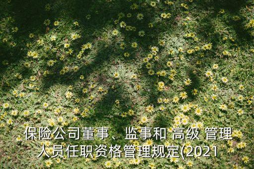 保險公司董事、監(jiān)事和 高級 管理人員任職資格管理規(guī)定(2021