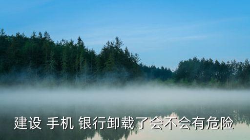 建設 手機 銀行卸載了會不會有危險