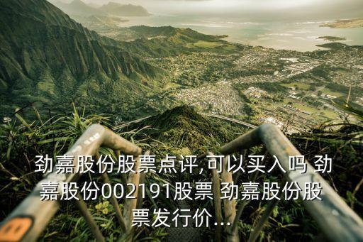  勁嘉股份股票點(diǎn)評,可以買入嗎 勁嘉股份002191股票 勁嘉股份股票發(fā)行價...