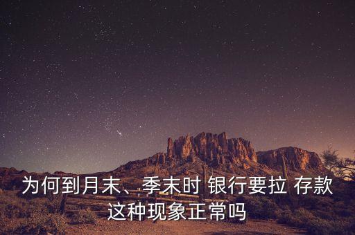 為何到月末、季末時 銀行要拉 存款這種現(xiàn)象正常嗎