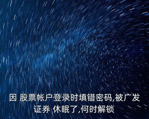 因 股票帳戶(hù)登錄時(shí)填錯(cuò)密碼,被廣發(fā)證券 休眠了,何時(shí)解鎖