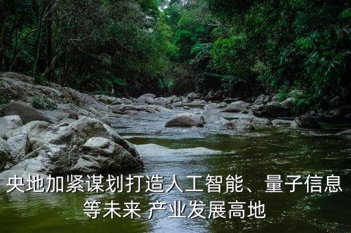 央地加緊謀劃打造人工智能、量子信息等未來 產(chǎn)業(yè)發(fā)展高地