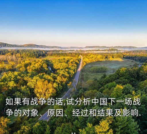 如果有戰(zhàn)爭的話,試分析中國下一場戰(zhàn)爭的對象、原因、經(jīng)過和結(jié)果及影響...