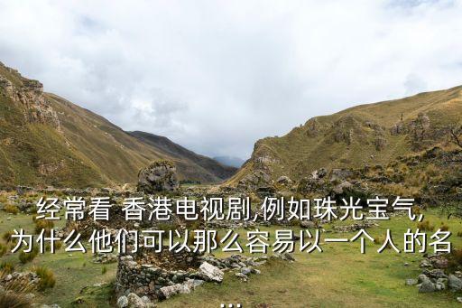 經(jīng)?？?香港電視劇,例如珠光寶氣,為什么他們可以那么容易以一個人的名...